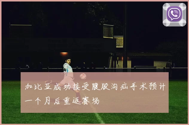 加比亚成功接受腹股沟疝手术预计一个月后重返赛场