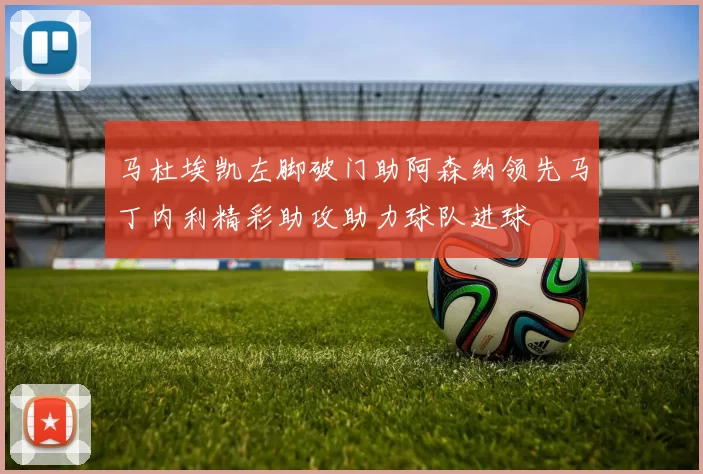 马杜埃凯左脚破门助阿森纳领先马丁内利精彩助攻助力球队进球