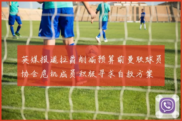 英媒报道拉爵削减预算前曼联球员协会危机成员积极寻求自救方案