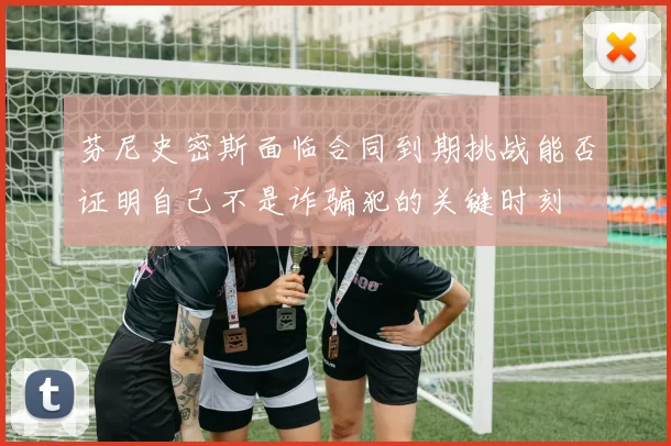 芬尼史密斯面临合同到期挑战能否证明自己不是诈骗犯的关键时刻