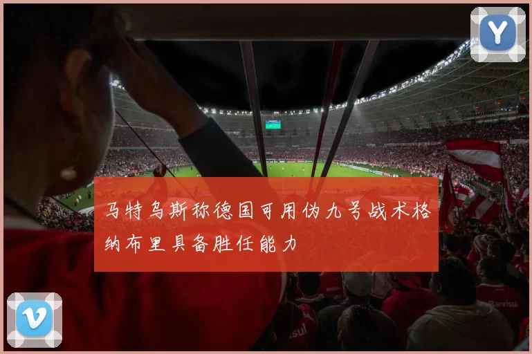 马特乌斯称德国可用伪九号战术格纳布里具备胜任能力