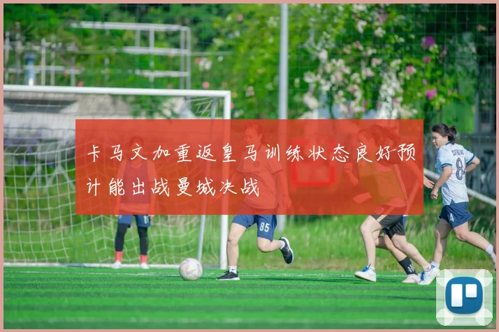 卡马文加重返皇马训练状态良好预计能出战曼城决战