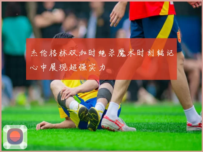 杰伦格林双加时绝杀魔术时刻铭记心中展现超强实力