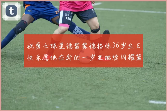 祝勇士球星德雷蒙德格林36岁生日快乐愿他在新的一岁里继续闪耀篮球场