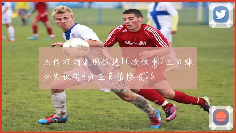 杰伦布朗表现低迷10投仅中2三分球全失仅得4分正负值惨淡26