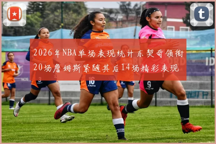 2026年NBA单场表现统计东契奇领衔20场詹姆斯紧随其后14场精彩表现