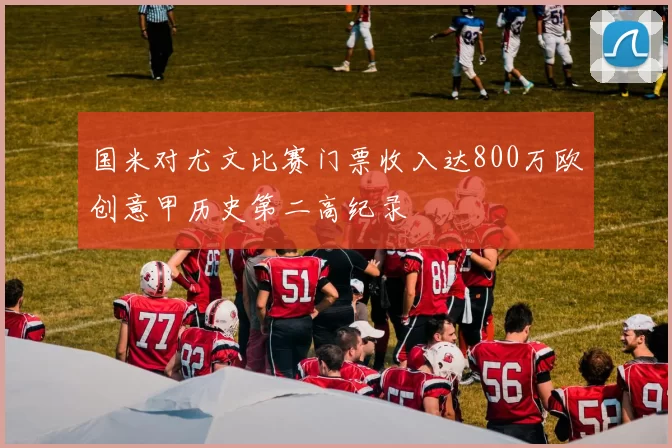 国米对尤文比赛门票收入达800万欧创意甲历史第二高纪录