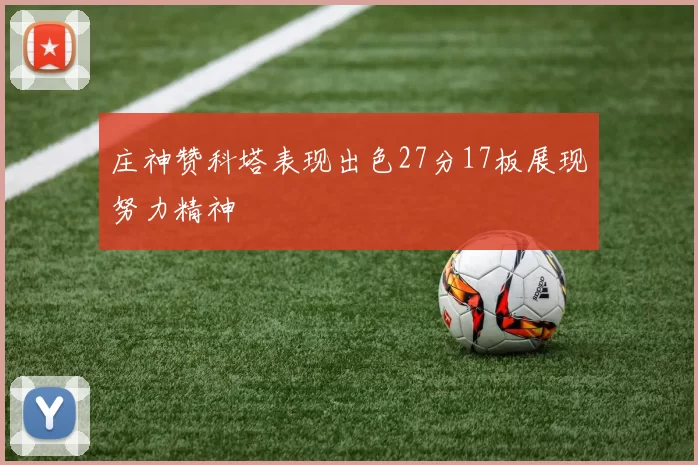 庄神赞科塔表现出色27分17板展现努力精神